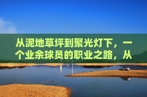 从泥地草坪到聚光灯下，一个业余球员的职业之路，从泥地草坪到聚光灯下，业余球员的职业蜕变