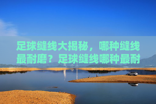 足球缝线大揭秘,哪种缝线最耐磨?足球缝线哪种最耐磨? 足球缝线大揭秘,哪种缝线最耐磨?足球缝线哪种最耐磨?