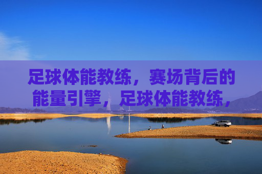 足球体能教练，赛场背后的能量引擎，足球体能教练，赛场背后的能量引擎