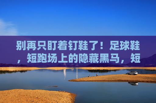 别再只盯着钉鞋了！足球鞋，短跑场上的隐藏黑马，短跑别只盯钉鞋！足球鞋成隐藏黑马