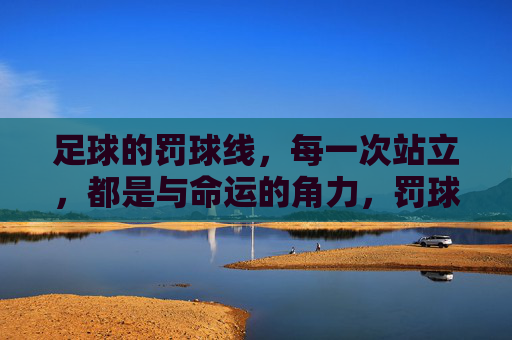 足球的罚球线,每一次站立,都是与命运的角力,罚球线,与命运的角力瞬间 足球的罚球线,每一次站立,都是与命运的角力,罚球线,与命运的角力瞬间