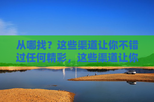 从哪找？这些渠道让你不错过任何精彩，这些渠道让你全不错过