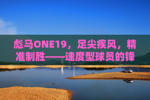 彪马ONE19，足尖疾风，精准制胜——速度型球员的锋利之选，彪马ONE19，足尖疾风，速度型球员的锋利之选
