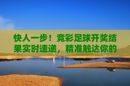 快人一步!竞彩足球开奖结果实时速递,精准触达你的期待,竞彩足球开奖结果实时速递,快人一步精准触达 快人一步!竞彩足球开奖结果实时速递,精准触达你的期待,竞彩足球开奖结果实时速递,快人一步精准触达