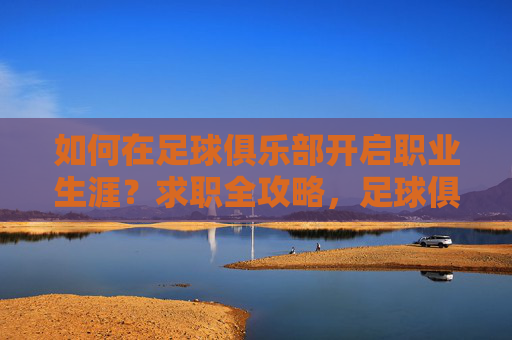 如何在足球俱乐部开启职业生涯?求职全攻略,足球俱乐部求职攻略,开启职业生涯全指南 如何在足球俱乐部开启职业生涯?求职全攻略,足球俱乐部求职攻略,开启职业生涯全指南
