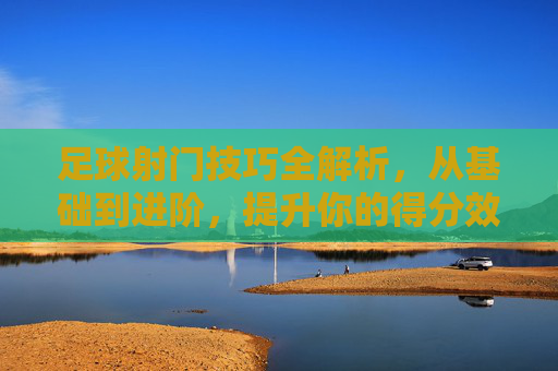 足球射门技巧全解析,从基础到进阶,提升你的得分效率,足球射门技巧全解析,从基础到进阶,提升得分效率 足球射门技巧全解析,从基础到进阶,提升你的得分效率,足球射门技巧全解析,从基础到进阶,提升得分效率