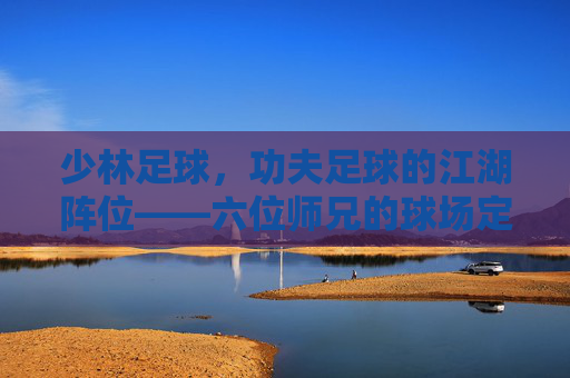 少林足球,功夫足球的江湖阵位——六位师兄的球场定位与少林精神,少林足球,六师兄的江湖球场阵位与少林精神 少林足球,功夫足球的江湖阵位——六位师兄的球场定位与少林精神,少林足球,六师兄的江湖球场阵位与少林精神