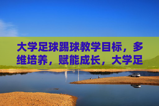 大学足球踢球教学目标,多维培养,赋能成长,大学足球教学目标,多维培养赋能成长 大学足球踢球教学目标,多维培养,赋能成长,大学足球教学目标,多维培养赋能成长