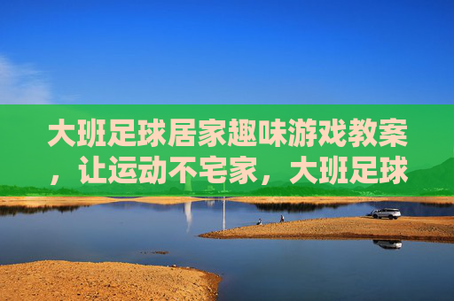 大班足球居家趣味游戏教案，让运动不宅家，大班足球居家趣味游戏教案，运动不宅家