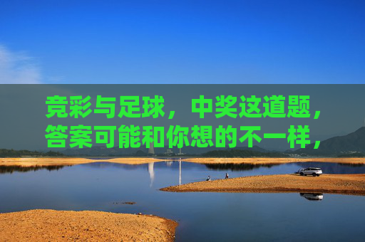 竞彩与足球,中奖这道题,答案可能和你想的不一样,竞彩与足球,中奖的答案,可能和你想的不一样 竞彩与足球,中奖这道题,答案可能和你想的不一样,竞彩与足球,中奖的答案,可能和你想的不一样