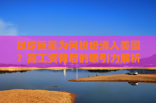 足球巨星为何纷纷涌入美国?高工资背后的吸引力解析,足球巨星涌入美国,高工资背后的吸引力解析 足球巨星为何纷纷涌入美国?高工资背后的吸引力解析,足球巨星涌入美国,高工资背后的吸引力解析