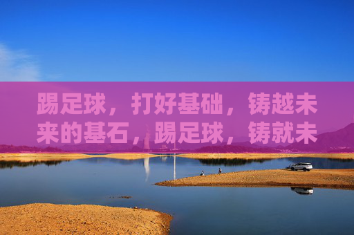 踢足球，打好基础，铸越未来的基石，踢足球，铸就未来基石