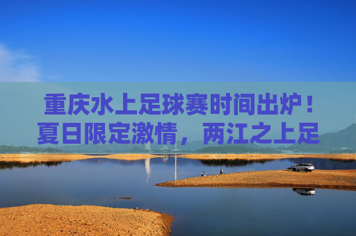 重庆水上足球赛时间出炉!夏日限定激情,两江之上足梦狂欢,重庆水上足球赛时间出炉!夏日两江足梦狂欢 重庆水上足球赛时间出炉!夏日限定激情,两江之上足梦狂欢,重庆水上足球赛时间出炉!夏日两江足梦狂欢
