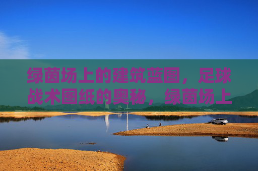 绿茵场上的建筑蓝图,足球战术图纸的奥秘,绿茵场上的建筑蓝图,足球战术图纸奥秘 绿茵场上的建筑蓝图,足球战术图纸的奥秘,绿茵场上的建筑蓝图,足球战术图纸奥秘