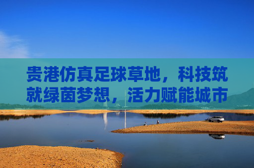 贵港仿真足球草地,科技筑就绿茵梦想,活力赋能城市发展,贵港科技仿真足球草地,绿茵筑梦,活力兴城 贵港仿真足球草地,科技筑就绿茵梦想,活力赋能城市发展,贵港科技仿真足球草地,绿茵筑梦,活力兴城