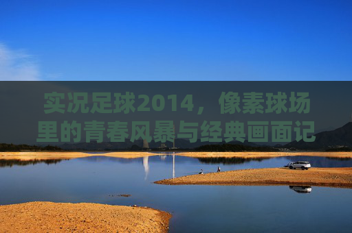 实况足球2014,像素球场里的青春风暴与经典画面记忆,实况足球2014,像素球场里的青春风暴与经典画面记忆 实况足球2014,像素球场里的青春风暴与经典画面记忆,实况足球2014,像素球场里的青春风暴与经典画面记忆