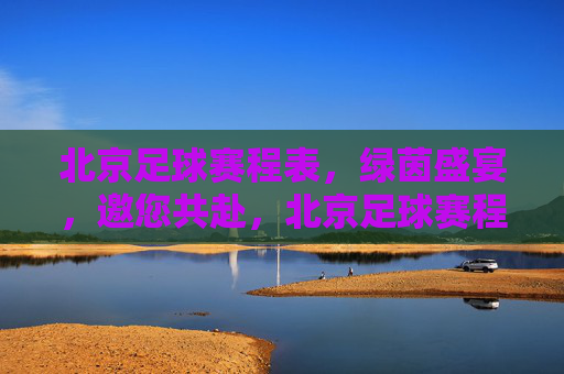 北京足球赛程表，绿茵盛宴，邀您共赴，北京足球赛程表，绿茵盛宴邀您共赴