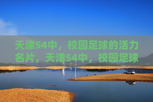 天津54中，校园足球的活力名片，天津54中，校园足球的活力名片