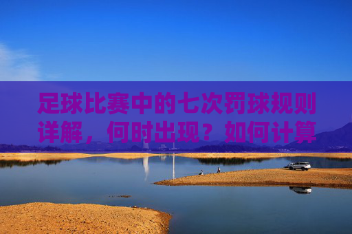 足球比赛中的七次罚球规则详解,何时出现?如何计算? 足球比赛中的七次罚球规则详解,何时出现?如何计算?