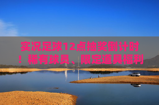 实况足球12点抽奖倒计时!稀有球员、限定道具福利全解析,手慢无!实况足球12点抽奖倒计时,稀有球员限定道具福利全解析,手慢无! 实况足球12点抽奖倒计时!稀有球员、限定道具福利全解析,手慢无!实况足球12点抽奖倒计时,稀有球员限定道具福利全解析,手慢无!