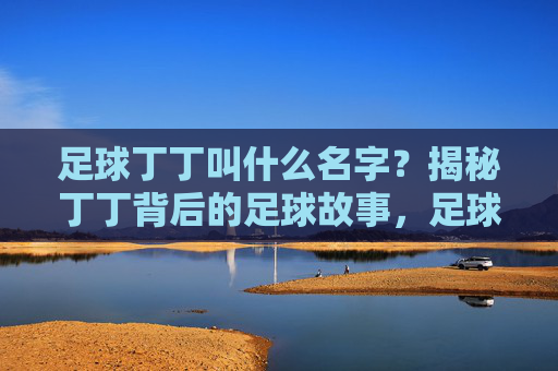 足球丁丁叫什么名字?揭秘丁丁背后的足球故事,足球丁丁名字揭秘,背后的足球故事 足球丁丁叫什么名字?揭秘丁丁背后的足球故事,足球丁丁名字揭秘,背后的足球故事