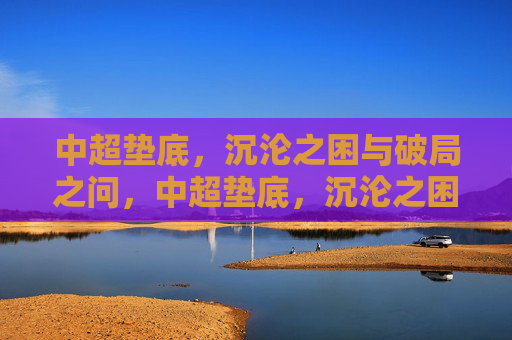 中超垫底，沉沦之困与破局之问，中超垫底，沉沦之困与破局之问