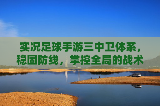 实况足球手游三中卫体系，稳固防线，掌控全局的战术基石，实况足球手游三中卫体系，稳固防线掌控全局的战术基石