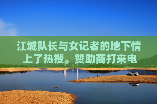 江城队长与女记者的地下情 上了热搜。赞助商打来电话，教练找他谈话，球迷群里吵翻了天——队长怎么能分心？她是不是为了独家新闻才接近他？