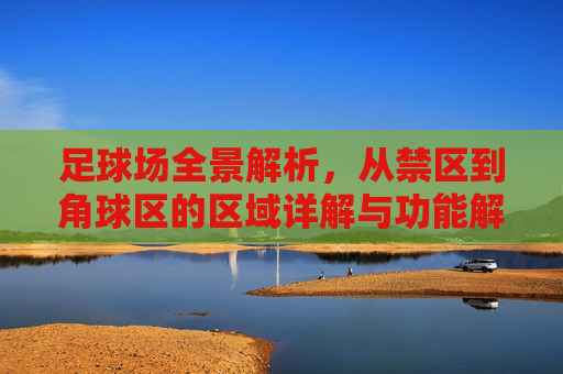 足球场全景解析，从禁区到角球区的区域详解与功能解读，足球场全景解析，禁区到角球区的区域与功能详解