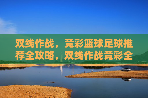 双线作战,竞彩篮球足球推荐全攻略,双线作战竞彩全攻略,篮球足球推荐 双线作战,竞彩篮球足球推荐全攻略,双线作战竞彩全攻略,篮球足球推荐