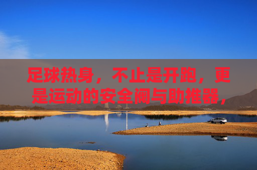 足球热身,不止是开跑,更是运动的安全阀与助推器,足球热身,不止开跑,更是安全阀与助推器 足球热身,不止是开跑,更是运动的安全阀与助推器,足球热身,不止开跑,更是安全阀与助推器