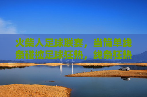 火柴人足球联赛，当简单线条碰撞足球狂热，线条狂热，火柴人足球联赛