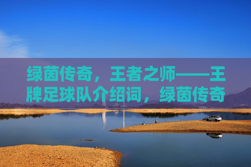 绿茵传奇，王者之师——王牌足球队介绍词，绿茵传奇，王者之师