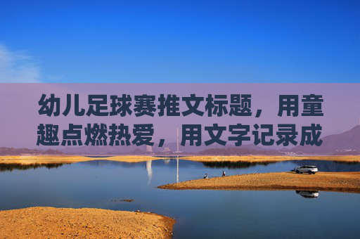 幼儿足球赛推文标题,用童趣点燃热爱,用文字记录成长,萌娃足球赛,童趣点燃热爱,文字定格成长 幼儿足球赛推文标题,用童趣点燃热爱,用文字记录成长,萌娃足球赛,童趣点燃热爱,文字定格成长
