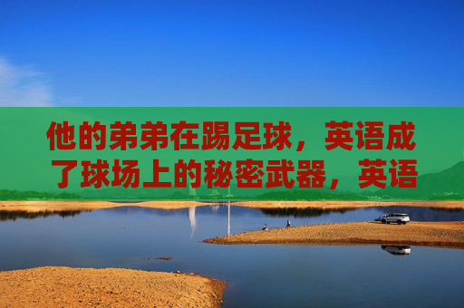 他的弟弟在踢足球,英语成了球场上的秘密武器,英语,弟弟球场上的秘密武器 他的弟弟在踢足球,英语成了球场上的秘密武器,英语,弟弟球场上的秘密武器