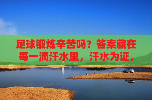 足球锻炼辛苦吗?答案藏在每一滴汗水里,汗水为证,足球锻炼的辛苦 足球锻炼辛苦吗?答案藏在每一滴汗水里,汗水为证,足球锻炼的辛苦