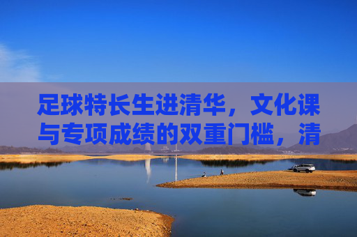 足球特长生进清华，文化课与专项成绩的双重门槛，清华足球特长生，文化课与专项成绩的双重门槛
