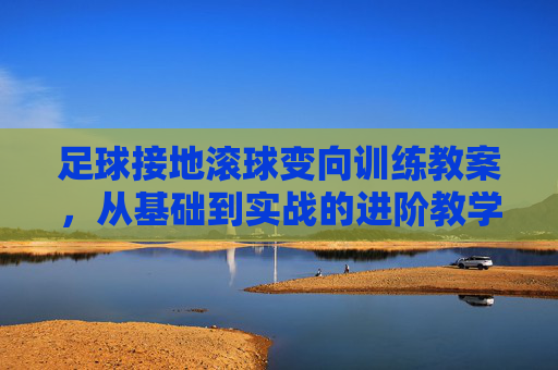足球接地滚球变向训练教案，从基础到实战的进阶教学设计，足球接地滚球变向进阶训练教案，从基础到实战