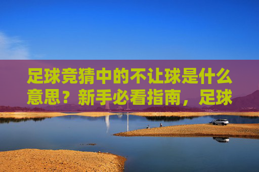 足球竞猜中的不让球是什么意思?新手必看指南,足球竞猜不让球,新手必看指南 足球竞猜中的不让球是什么意思?新手必看指南,足球竞猜不让球,新手必看指南
