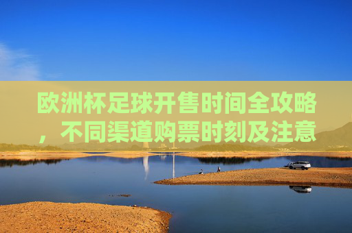 欧洲杯足球开售时间全攻略,不同渠道购票时刻及注意事项,欧洲杯开售时间全攻略,不同渠道购票时刻及注意事项 欧洲杯足球开售时间全攻略,不同渠道购票时刻及注意事项,欧洲杯开售时间全攻略,不同渠道购票时刻及注意事项