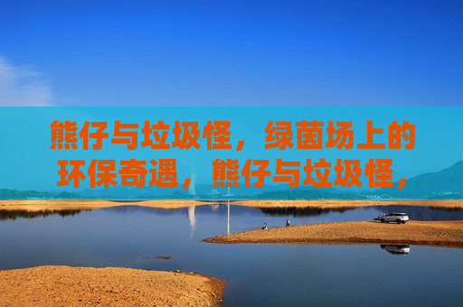 熊仔与垃圾怪，绿茵场上的环保奇遇，熊仔与垃圾怪，绿茵环保奇遇