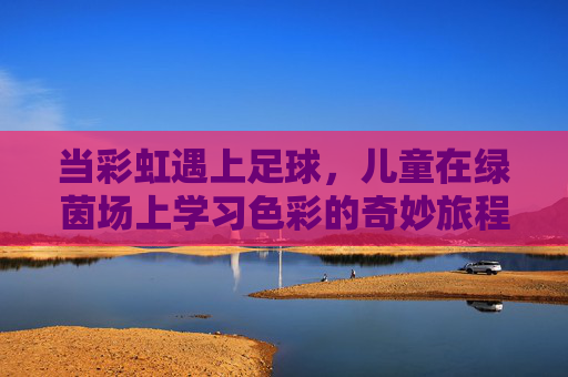 当彩虹遇上足球，儿童在绿茵场上学习色彩的奇妙旅程，彩虹遇上足球，儿童的绿茵色彩奇妙之旅