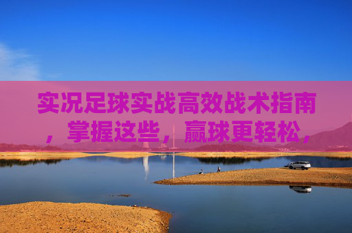 实况足球实战高效战术指南,掌握这些,赢球更轻松,实况足球高效战术指南,实战轻松赢球 实况足球实战高效战术指南,掌握这些,赢球更轻松,实况足球高效战术指南,实战轻松赢球