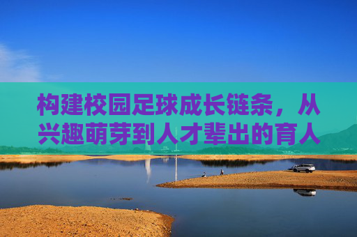 构建校园足球成长链条,从兴趣萌芽到人才辈出的育人之路,校园足球成长链贯通,兴趣萌芽到人才辈出的育人之路 构建校园足球成长链条,从兴趣萌芽到人才辈出的育人之路,校园足球成长链贯通,兴趣萌芽到人才辈出的育人之路