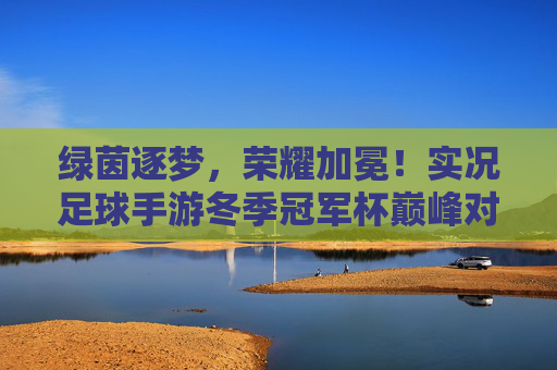 绿茵逐梦，荣耀加冕！实况足球手游冬季冠军杯巅峰对决，实况足球手游冬季冠军杯巅峰对决，绿茵逐梦荣耀加冕