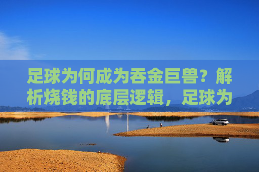 足球为何成为吞金巨兽?解析烧钱的底层逻辑,足球为何是吞金巨兽?解析烧钱底层逻辑 足球为何成为吞金巨兽?解析烧钱的底层逻辑,足球为何是吞金巨兽?解析烧钱底层逻辑