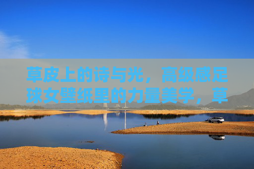 草皮上的诗与光，高级感足球女壁纸里的力量美学，草皮诗光与力量美学，足球女高级壁纸