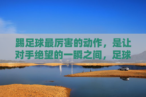 踢足球最厉害的动作,是让对手绝望的一瞬之间,足球最绝望瞬间,一击击垮对手 踢足球最厉害的动作,是让对手绝望的一瞬之间,足球最绝望瞬间,一击击垮对手
