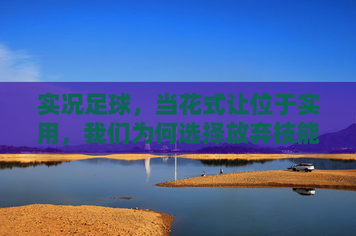 实况足球,当花式让位于实用,我们为何选择放弃技能?实况足球,花式让位实用,我们为何放弃技能? 实况足球,当花式让位于实用,我们为何选择放弃技能?实况足球,花式让位实用,我们为何放弃技能?