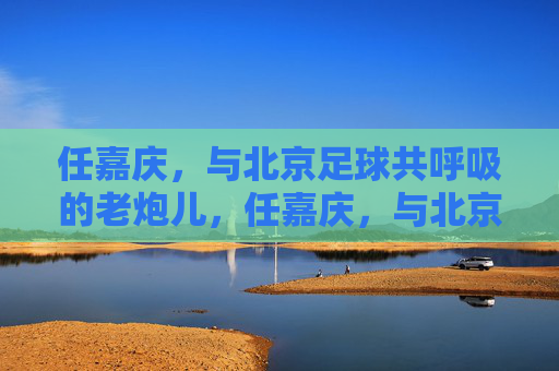任嘉庆,与北京足球共呼吸的老炮儿,任嘉庆,与北京足球共呼吸的老炮儿 任嘉庆,与北京足球共呼吸的老炮儿,任嘉庆,与北京足球共呼吸的老炮儿